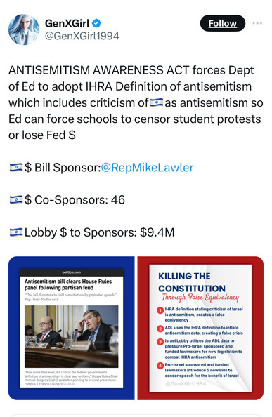 GenXGirl «
@GenXGirl1994
Follow
ANTISEMITISM AWARENESS ACT forces Dept
of Ed to adopt IHRA Definition of antisemitism
which includes criticism of as antisemitism so
Ed can force schools to censor student protests
or lose Fed $
I $ Bill Sponsor:@RepMikeLawler
I$ Co-Sponsors: 46
I Lobby $ to Sponsors: $9.4M
politico.com
Antisemitism bill clears House Rules
panel following partisan feud
