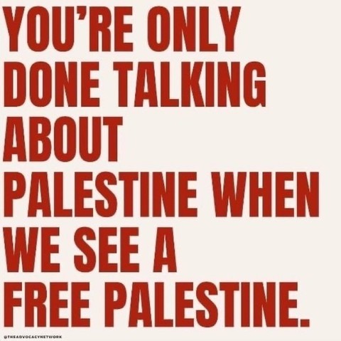 YOU'RE ONLY
DONE TALKING
ABOUT
PALESTINE WHEN
WE SEE A
FREE PALESTINE.