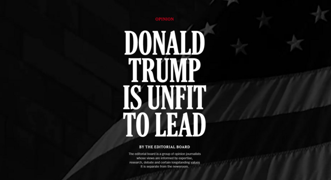 News headline:
Donald
Trump
Is Unfit
to Lead

By The Editorial Board

The editorial board is a group of opinion journalists whose views are informed by expertise, research, debate and certain longstanding values. It is separate from the newsroom.