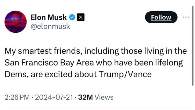 Elon Musk 0 X
@elonmusk
Follow
My smartest friends, including those living in the
San Francisco Bay Area who have been lifelong
Dems, are excited about Trump/Vance
2:26 PM • 2024-07-21 • 32M Views