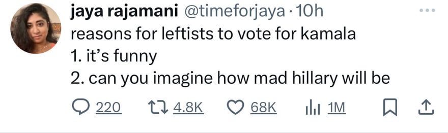 jaya rajamani @timeforjaya • 10h
reasons for leftists to vote for kamala
1. it's funny
2. can you imagine how mad hillary will be