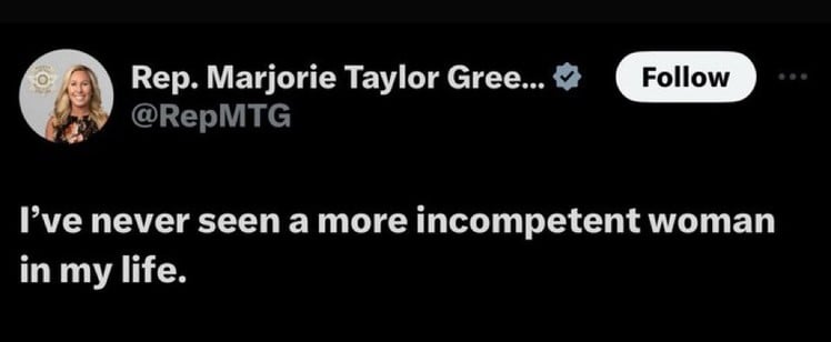 Rep. Marjorie Taylor Gree...
@RepMTG
Follow
I've never seen a more incompetent woman
in my life.
• . .