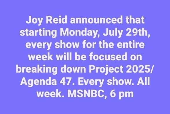 Joy Reid announced that starting Monday, July 29th, every show for the entire week will be focused on breaking down Project 2025/ Agenda 47. Every show. All week. MSNBC, 6 pm 