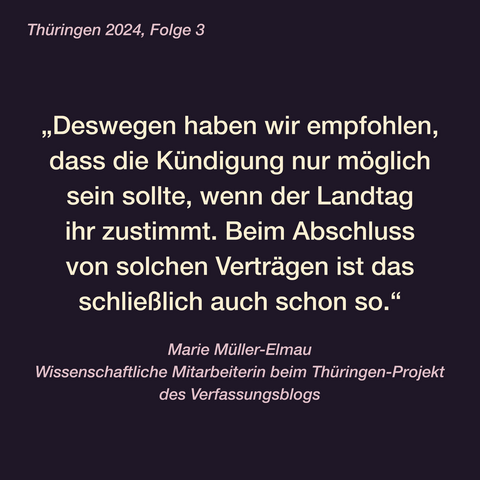 Thüringen 2024, Folge 3
„Deswegen haben wir empfohlen, dass die Kündigung nur möglich sein sollte, wenn der Landtag ihr zustimmt. Beim Abschluss von solchen Verträgen ist das schließlich auch schon so.