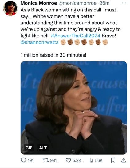 Monica Monroe @monicamonroe • 26m
As a Black woman sitting on this call I must
say... White women have a better
understanding this time around about what
we're up against and they're angry & ready to
fight like hell! #AnswerTheCall2024 Bravo!
@shannonrwatts
1 million raised in 30 minutes!
GIF
• 191
ALT
17 981
5.8K
1hl 56K
