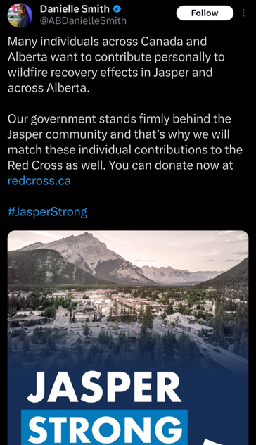 Danielle Smith &
@ABDanielleSmith
Follow
Many individuals across Canada and
Alberta want to contribute personally to
wildfire recovery effects in Jasper and
across Alberta.
Our government stands firmly behind the
Jasper community and that's why we will
match these individual contributions to the
Red Cross as well. You can donate now at
redcross.ca
#JasperStrong
JASPER
STRONG