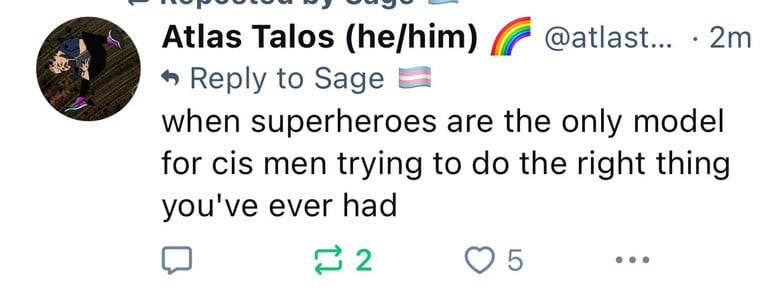 Atlas Talos (he/him) /If @atlast... • 2m
• Reply to Sage
when superheroes are the only model
for cis men trying to do the right thing
you've ever had
$ 2
0 5
