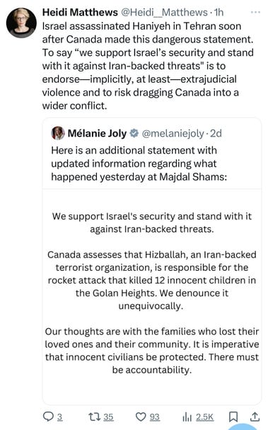 Heidi Matthews @Heidi Matthews 1h
Israel assassinated Haniyeh in Tehran soon
after Canada made this dangerous statement.
To say 