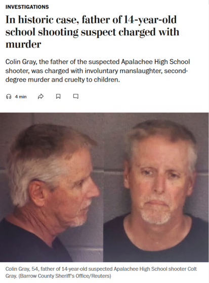 News headline and photo with caption.

Headline: Investigations
In historic case, father of 14-year-old school shooting suspect charged with murder

Colin Gray, the father of the suspected Apalachee High School shooter, was charged with involuntary manslaughter, second-degree murder and cruelty to children.

Photo: profile and face photo of Colin Gray

Caption: Colin Gray, 54, father of 14-year-old suspected Apalachee High School shooter Colt Gray. (Barrow County Sheriff's Office/Reuters)