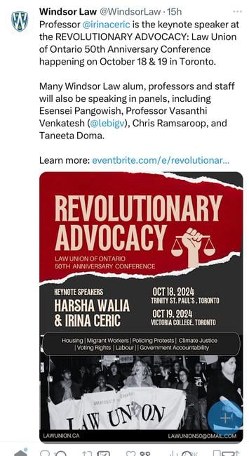 Windsor Law @WindsorLaw • 15h
Professor @irinaceric is the keynote speaker at
the REVOLUTIONARY ADVOCACY: Law Union
of Ontario 50th Anniversary Conference
happening on October 18 & 19 in Toronto.
Many Windsor Law alum, professors and staff
will also be speaking in panels, including
Esensei Pangowish, Professor Vasanthi
Venkatesh (@lebigv), Chris Ramsaroop, and
Taneeta Doma.
Learn more: eventbrite.com/e/revolutionar...
REVOLUTIONARY
ADVOCACY
LAW UNION OF ONTARIO
50TH ANNIVERSARY CONFERENCE
KEYNOTE SPEAKERS
HARSHA WALIA
& IRINA CERIC
OCT 18, 2024
TRINITY ST. PAUL'S. TORONTO
OCT 19, 2024
VICTORIA COLLEGE, TORONTO
Housing | Migrant Workers| Policing Protests | Climate Justice
Voting Rights | Labour ||| Government Accountability
LAW UN ON
LAWUNION.CA
+
LAWUNION50@GMAIL.COM
.. 0 Ok