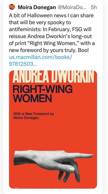 Moira Donegan @MoiraDo... 5h
A bit of Halloween news I can share
that will be very spooky to
antifeminists: In February, FSG will
reissue Andrea Dworkin's long-out
of print 